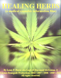 HEALING HERBS (a medical cannabis information film) By Louis P. Burns aka Lugh & Diarmuid McGowan. © Upstate Renegade Productions 2003 / 2007 / 2008 / 2009 / 2010. All rights reserved.